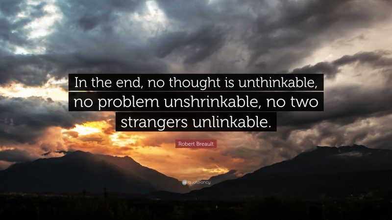 Robert Breault Quote: “In the end, no thought is unthinkable, no problem unshrinkable, no two strangers unlinkable.”