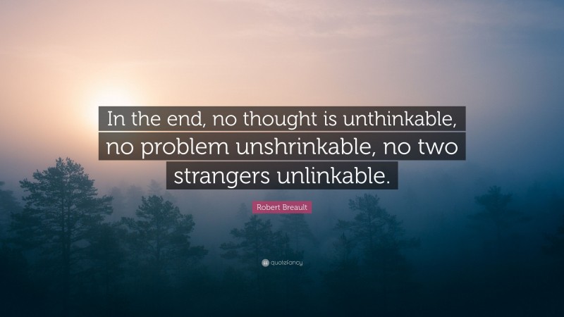 Robert Breault Quote: “In the end, no thought is unthinkable, no problem unshrinkable, no two strangers unlinkable.”