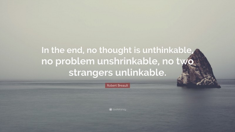 Robert Breault Quote: “In the end, no thought is unthinkable, no problem unshrinkable, no two strangers unlinkable.”