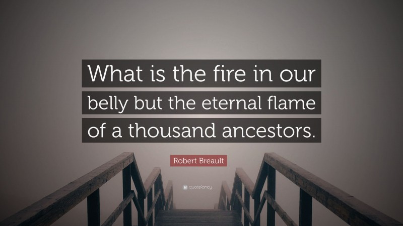 Robert Breault Quote: “What is the fire in our belly but the eternal flame of a thousand ancestors.”