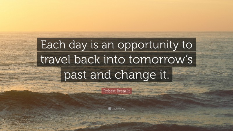 Robert Breault Quote: “Each day is an opportunity to travel back into tomorrow’s past and change it.”