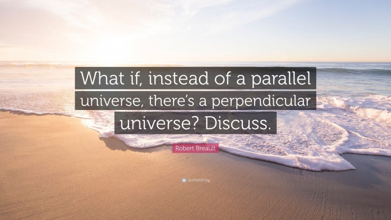 Robert Breault Quote: “What if, instead of a parallel universe, there’s a perpendicular universe? Discuss.”