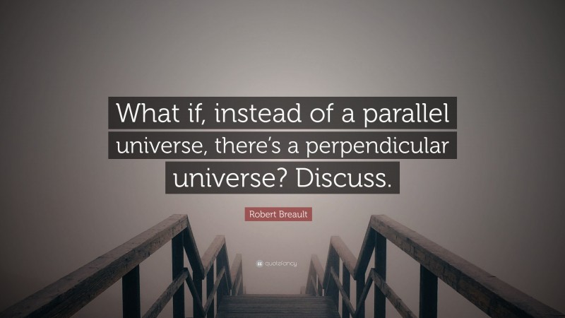 Robert Breault Quote: “What if, instead of a parallel universe, there’s a perpendicular universe? Discuss.”