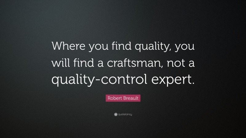 Robert Breault Quote: “Where you find quality, you will find a craftsman, not a quality-control expert.”