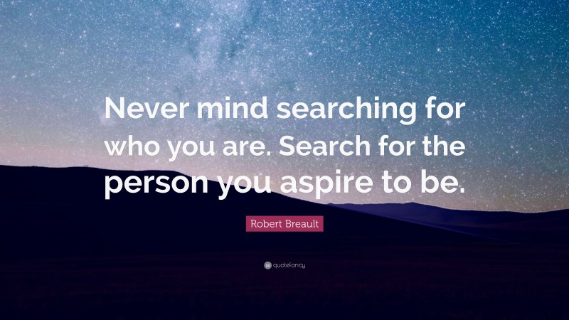 Robert Breault Quote: “Never mind searching for who you are. Search for the person you aspire to be.”