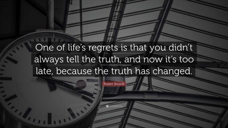 Robert Breault Quote: “One of life’s regrets is that you didn’t always tell the truth, and now it’s too late, because the truth has changed.”