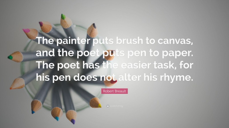 Robert Breault Quote: “The painter puts brush to canvas, and the poet puts pen to paper. The poet has the easier task, for his pen does not alter his rhyme.”