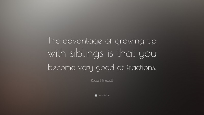 Robert Breault Quote: “The advantage of growing up with siblings is that you become very good at fractions.”