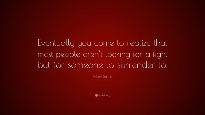 Robert Breault Quote: “Eventually you come to realize that most people aren’t looking for a fight but for someone to surrender to.”