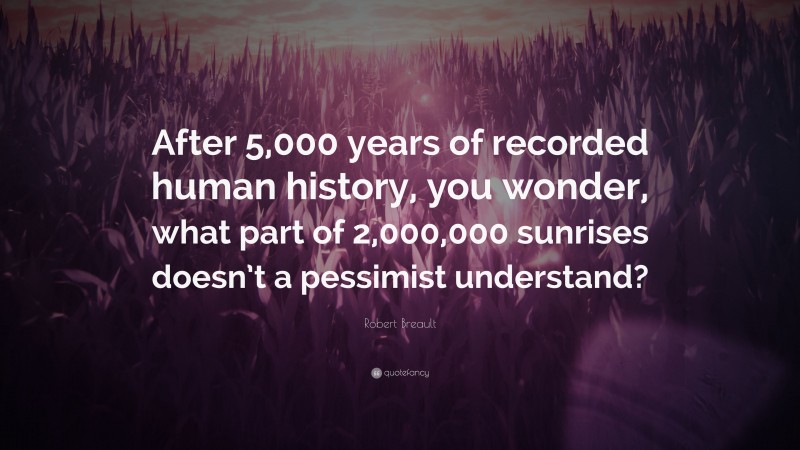 Robert Breault Quote: “After 5,000 years of recorded human history, you wonder, what part of 2,000,000 sunrises doesn’t a pessimist understand?”