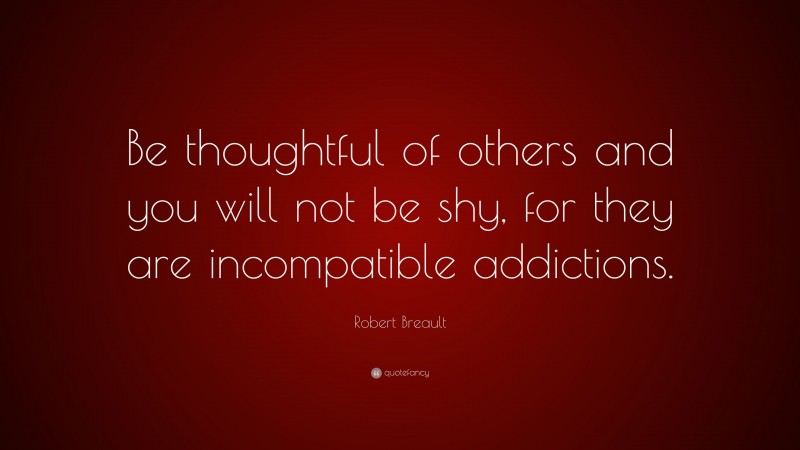 Robert Breault Quote: “Be thoughtful of others and you will not be shy, for they are incompatible addictions.”