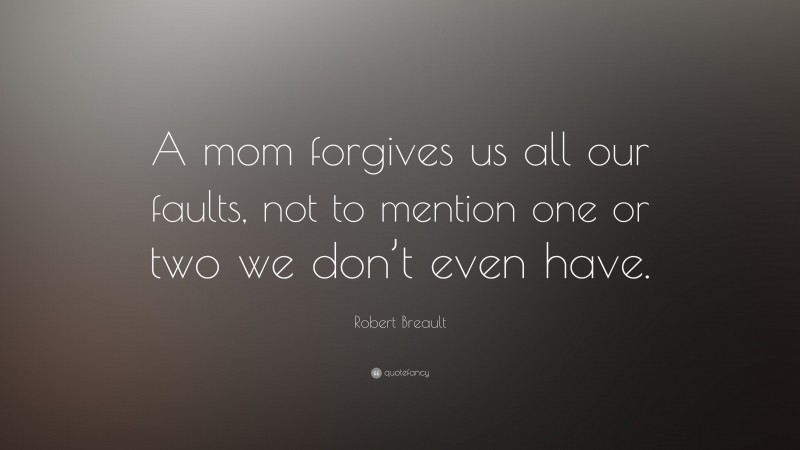Robert Breault Quote: “A mom forgives us all our faults, not to mention one or two we don’t even have.”