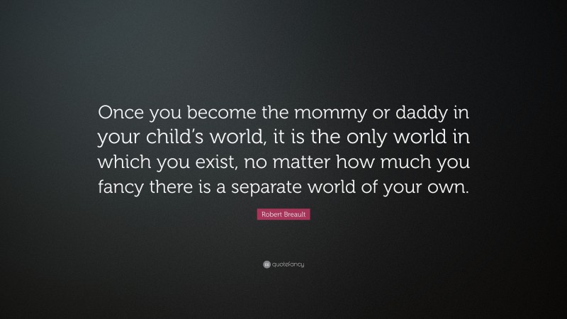 Robert Breault Quote: “Once you become the mommy or daddy in your child’s world, it is the only world in which you exist, no matter how much you fancy there is a separate world of your own.”