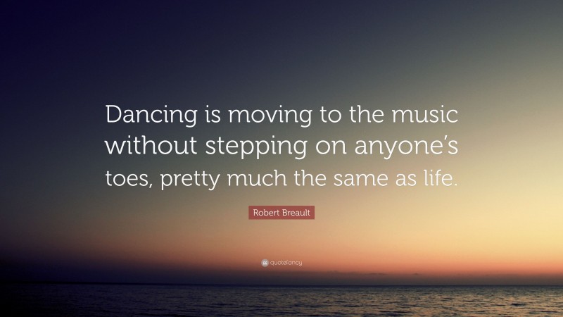 Robert Breault Quote: “Dancing is moving to the music without stepping on anyone’s toes, pretty much the same as life.”