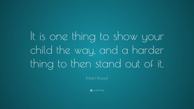 Robert Breault Quote: “It is one thing to show your child the way, and a harder thing to then stand out of it.”
