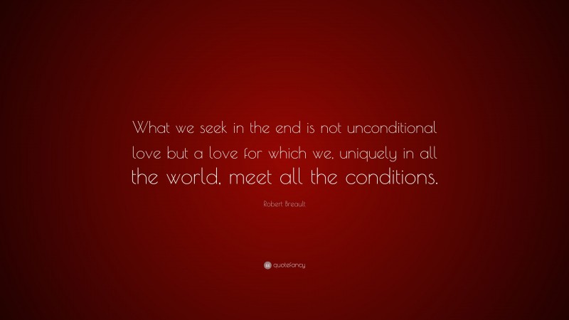 Robert Breault Quote: “What we seek in the end is not unconditional love but a love for which we, uniquely in all the world, meet all the conditions.”