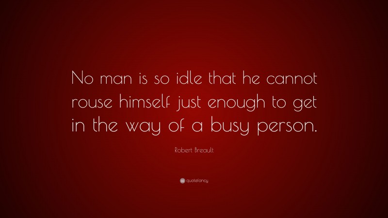 Robert Breault Quote: “No man is so idle that he cannot rouse himself just enough to get in the way of a busy person.”