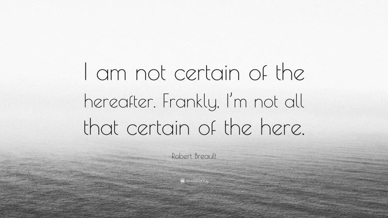 Robert Breault Quote: “I am not certain of the hereafter. Frankly, I’m not all that certain of the here.”