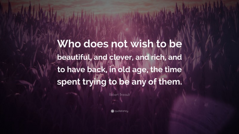 Robert Breault Quote: “Who does not wish to be beautiful, and clever, and rich, and to have back, in old age, the time spent trying to be any of them.”
