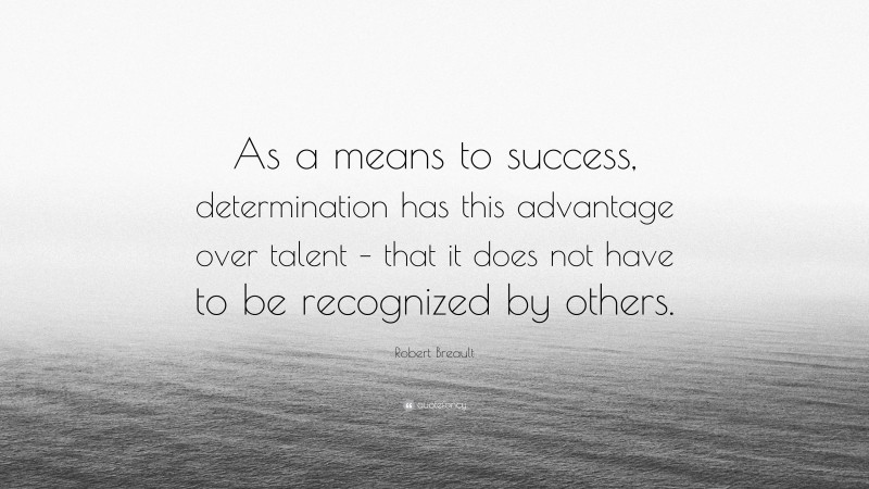 Robert Breault Quote: “As a means to success, determination has this advantage over talent – that it does not have to be recognized by others.”