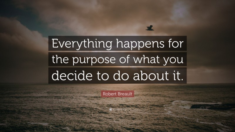 Robert Breault Quote: “Everything happens for the purpose of what you decide to do about it.”