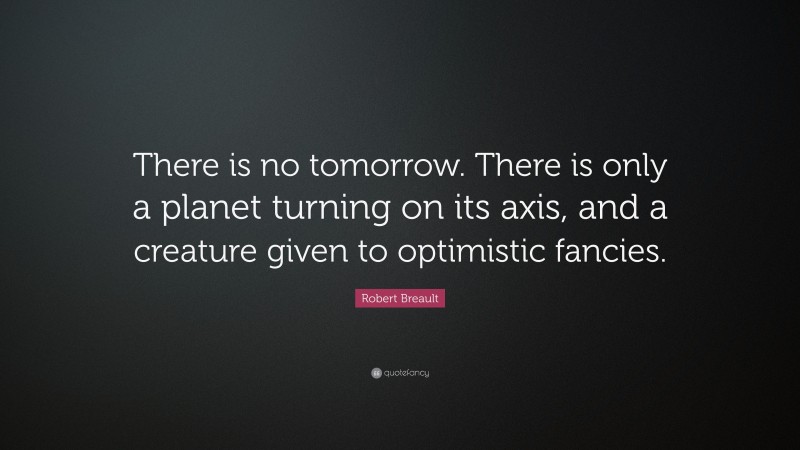 Robert Breault Quote: “There is no tomorrow. There is only a planet turning on its axis, and a creature given to optimistic fancies.”