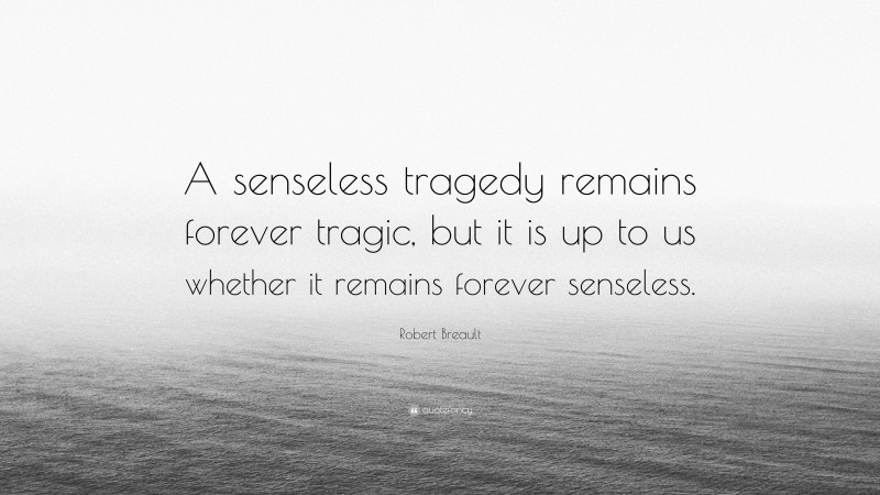 Robert Breault Quote: “A senseless tragedy remains forever tragic, but it is up to us whether it remains forever senseless.”