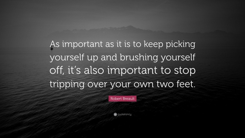 Robert Breault Quote: “As important as it is to keep picking yourself up and brushing yourself off, it’s also important to stop tripping over your own two feet.”
