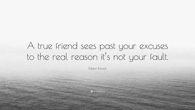 Robert Breault Quote: “A true friend sees past your excuses to the real reason it’s not your fault.”