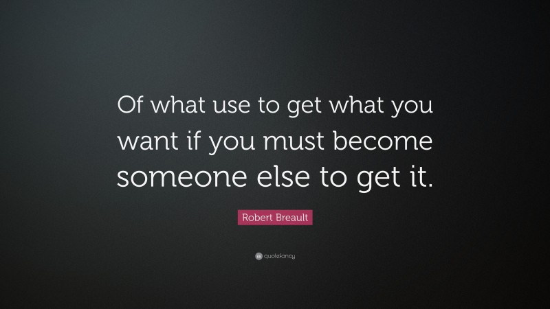 Robert Breault Quote: “Of what use to get what you want if you must become someone else to get it.”