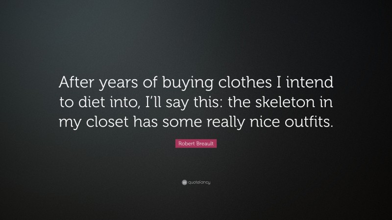 Robert Breault Quote: “After years of buying clothes I intend to diet into, I’ll say this: the skeleton in my closet has some really nice outfits.”