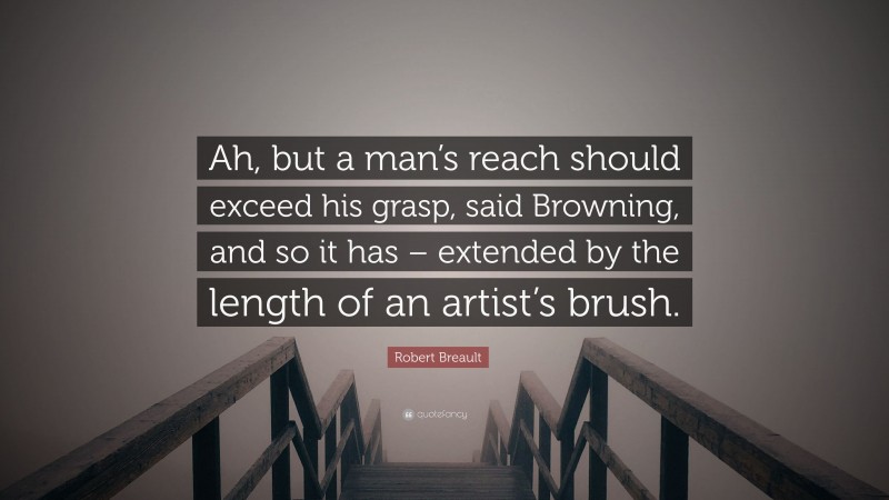 Robert Breault Quote: “Ah, but a man’s reach should exceed his grasp, said Browning, and so it has – extended by the length of an artist’s brush.”