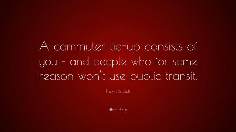 Robert Breault Quote: “A commuter tie-up consists of you – and people who for some reason won’t use public transit.”