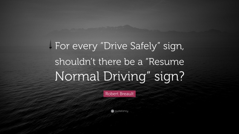 Robert Breault Quote: “For every “Drive Safely” sign, shouldn’t there be a “Resume Normal Driving” sign?”