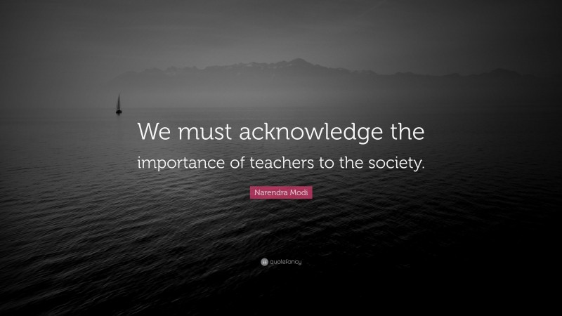 Narendra Modi Quote: “We must acknowledge the importance of teachers to the society.”