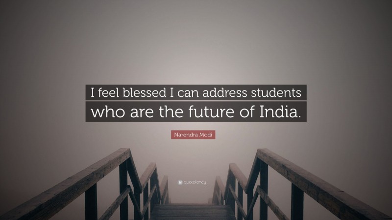 Narendra Modi Quote: “I feel blessed I can address students who are the future of India.”