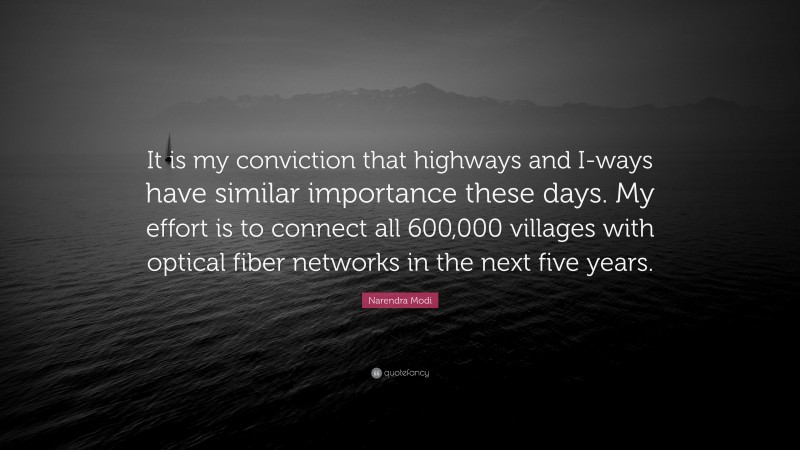 Narendra Modi Quote: “It is my conviction that highways and I-ways have similar importance these days. My effort is to connect all 600,000 villages with optical fiber networks in the next five years.”