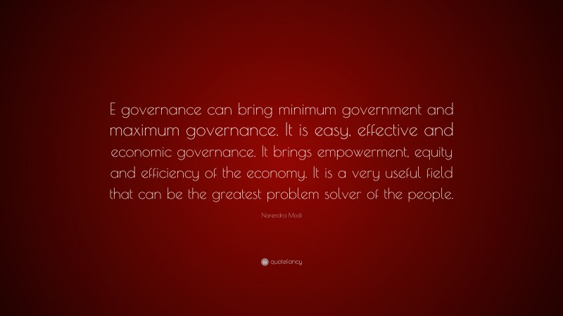 Narendra Modi Quote: “E governance can bring minimum government and maximum governance. It is easy, effective and economic governance. It brings empowerment, equity and efficiency of the economy. It is a very useful field that can be the greatest problem solver of the people.”