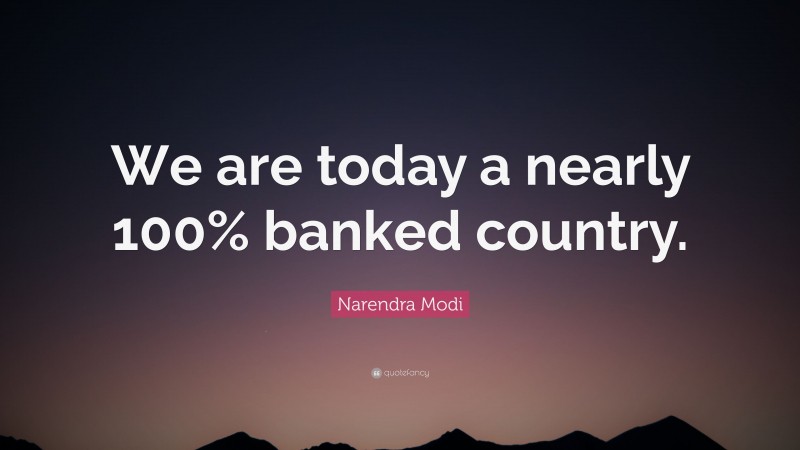 Narendra Modi Quote: “We are today a nearly 100% banked country.”