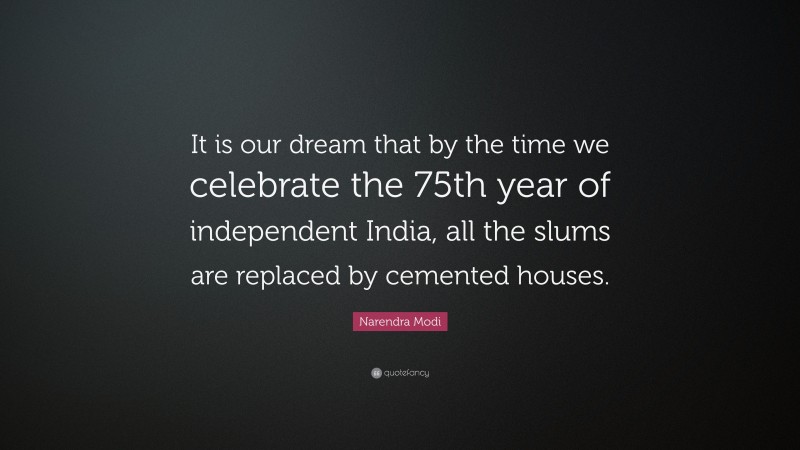 Narendra Modi Quote: “It is our dream that by the time we celebrate the 75th year of independent India, all the slums are replaced by cemented houses.”