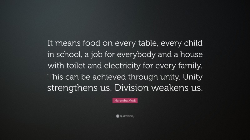 Narendra Modi Quote: “It means food on every table, every child in school, a job for everybody and a house with toilet and electricity for every family. This can be achieved through unity. Unity strengthens us. Division weakens us.”