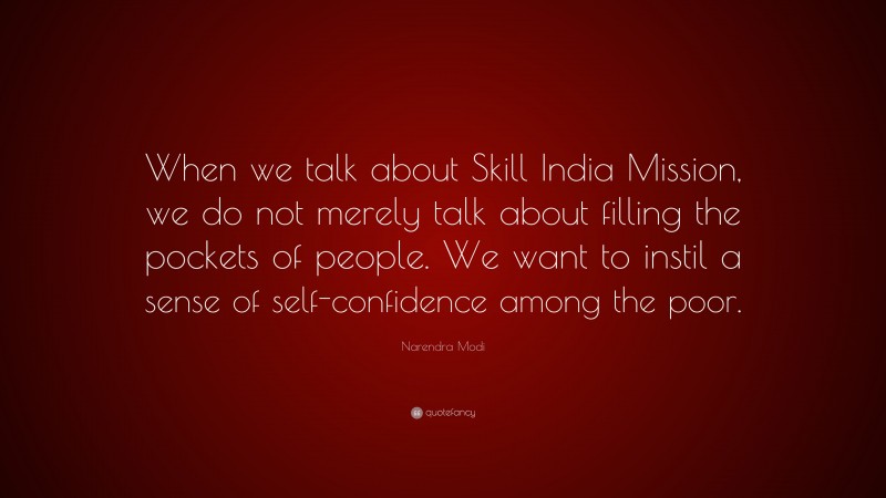 Narendra Modi Quote: “When we talk about Skill India Mission, we do not merely talk about filling the pockets of people. We want to instil a sense of self-confidence among the poor.”