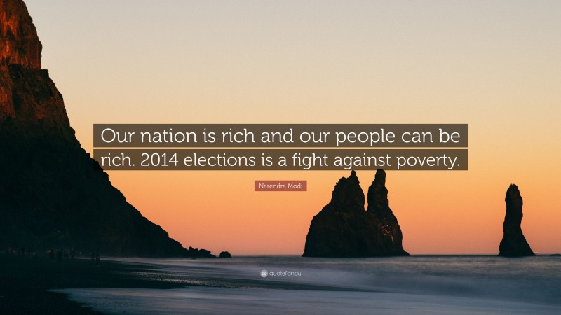 Narendra Modi Quote: “Our nation is rich and our people can be rich. 2014 elections is a fight against poverty.”