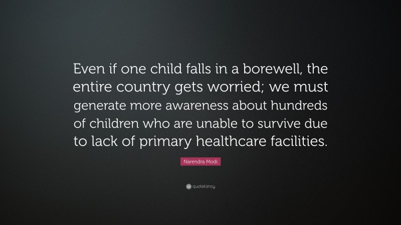 Narendra Modi Quote: “Even if one child falls in a borewell, the entire country gets worried; we must generate more awareness about hundreds of children who are unable to survive due to lack of primary healthcare facilities.”