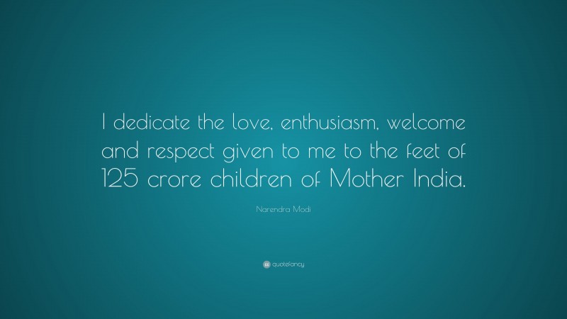 Narendra Modi Quote: “I dedicate the love, enthusiasm, welcome and respect given to me to the feet of 125 crore children of Mother India.”