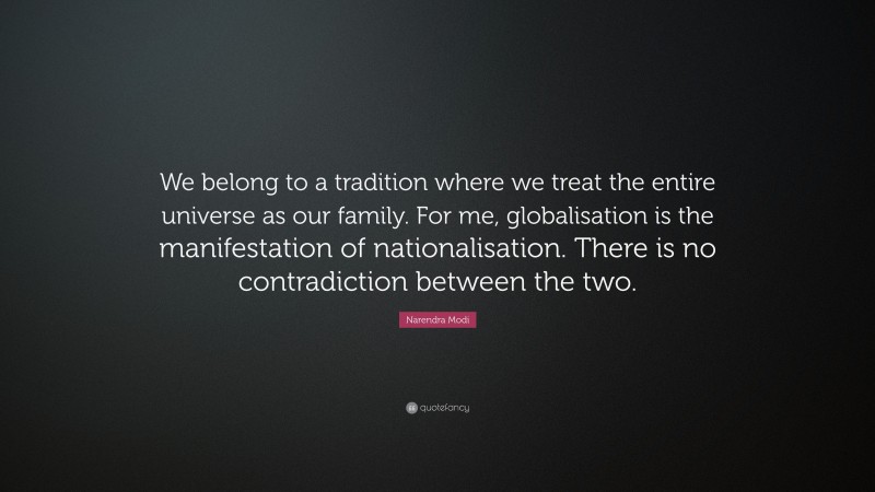Narendra Modi Quote: “We belong to a tradition where we treat the entire universe as our family. For me, globalisation is the manifestation of nationalisation. There is no contradiction between the two.”