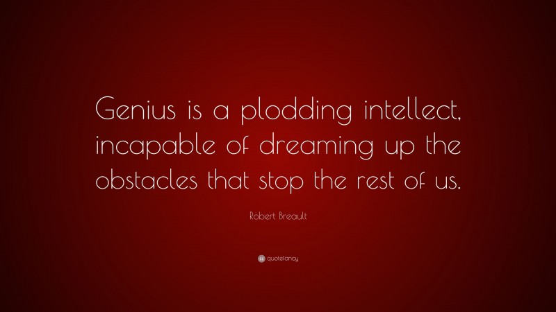 Robert Breault Quote: “Genius is a plodding intellect, incapable of dreaming up the obstacles that stop the rest of us.”
