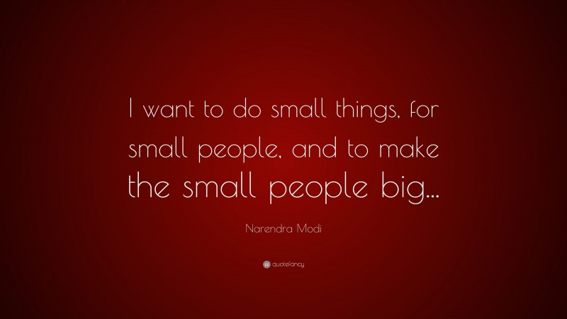 Narendra Modi Quote: “I want to do small things, for small people, and to make the small people big...”