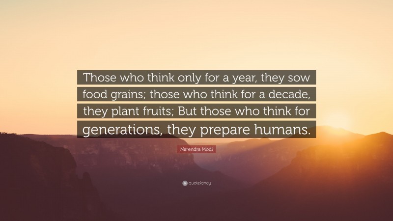 Narendra Modi Quote: “Those who think only for a year, they sow food grains; those who think for a decade, they plant fruits; But those who think for generations, they prepare humans.”