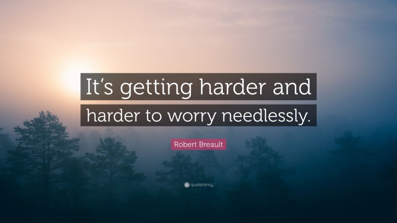 Robert Breault Quote: “It’s getting harder and harder to worry needlessly.”